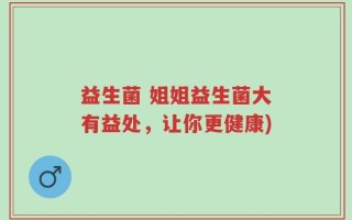 益生菌 姐姐益生菌大有益处，让你更健康)