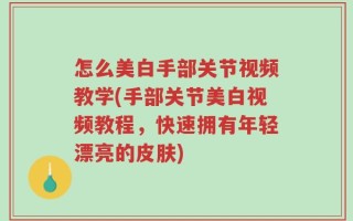 怎么美白手部关节视频教学(手部关节美白视频教程，快速拥有年轻漂亮的皮肤)