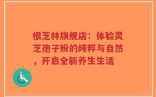 根芝林旗舰店：体验灵芝孢子粉的纯粹与自然，开启全新养生生活