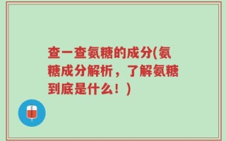 查一查氨糖的成分(氨糖成分解析，了解氨糖到底是什么！)