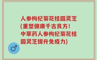 人参枸杞菊花桂圆灵芝(重塑健康千古良方！中草药人参枸杞菊花桂圆灵芝提升免疫力)