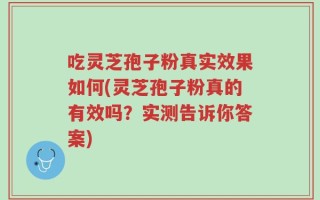 吃灵芝孢子粉真实效果如何(灵芝孢子粉真的有效吗？实测告诉你答案)