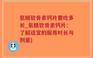 氨糖软骨素钙片要吃多长_氨糖软骨素钙片：了解适宜的服用时长与剂量)