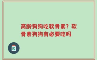高龄狗狗吃软骨素？软骨素狗狗有必要吃吗