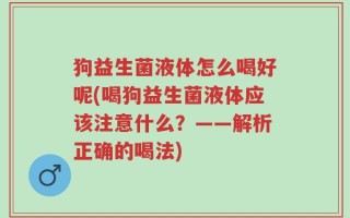 狗益生菌液体怎么喝好呢(喝狗益生菌液体应该注意什么？——解析正确的喝法)