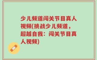 少儿频道闯关节目真人视频(挑战少儿频道，超越自我：闯关节目真人视频)