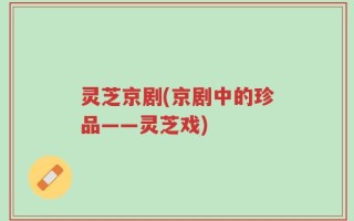 灵芝京剧(京剧中的珍品——灵芝戏)