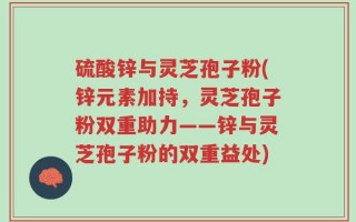 硫酸锌与灵芝孢子粉(锌元素加持，灵芝孢子粉双重助力——锌与灵芝孢子粉的双重益处)