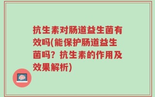 抗生素对肠道益生菌有效吗(能保护肠道益生菌吗？抗生素的作用及效果解析)