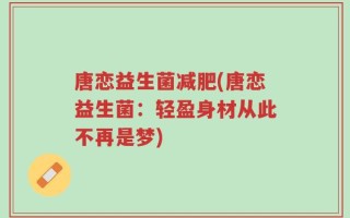 唐恋益生菌减肥(唐恋益生菌：轻盈身材从此不再是梦)