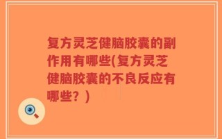 复方灵芝健脑胶囊的副作用有哪些(复方灵芝健脑胶囊的不良反应有哪些？)