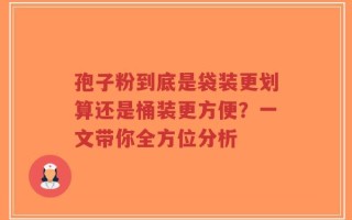 孢子粉到底是袋装更划算还是桶装更方便？一文带你全方位分析