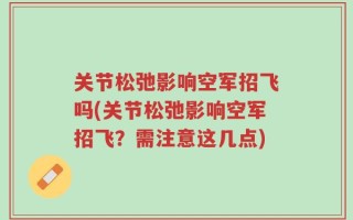 关节松弛影响空军招飞吗(关节松弛影响空军招飞？需注意这几点)