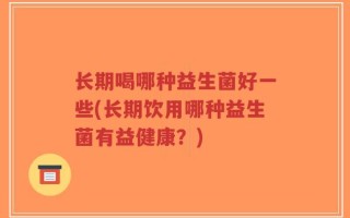 长期喝哪种益生菌好一些(长期饮用哪种益生菌有益健康？)