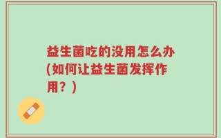 益生菌吃的没用怎么办(如何让益生菌发挥作用？)