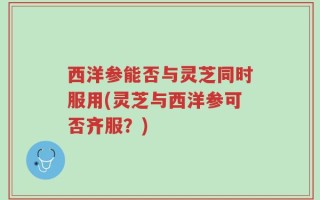 西洋参能否与灵芝同时服用(灵芝与西洋参可否齐服？)