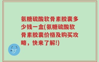 氨糖硫酸软骨素胶囊多少钱一盒(氨糖硫酸软骨素胶囊价格及购买攻略，快来了解!)