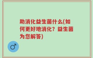 助消化益生菌什么(如何更好地消化？益生菌为您解答)
