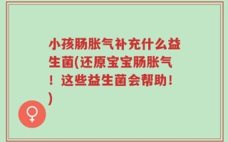 小孩肠胀气补充什么益生菌(还原宝宝肠胀气！这些益生菌会帮助！)