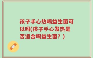 孩子手心热喝益生菌可以吗(孩子手心发热是否适合喝益生菌？)