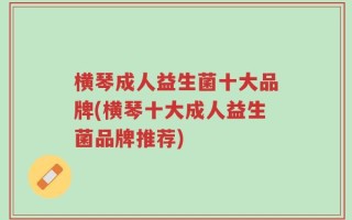 横琴成人益生菌十大品牌(横琴十大成人益生菌品牌推荐)