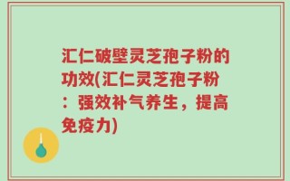 汇仁破壁灵芝孢子粉的功效(汇仁灵芝孢子粉：强效补气养生，提高免疫力)