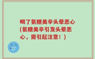 喝了氨糖美辛头晕恶心(氨糖美辛引发头晕恶心，需引起注意！)