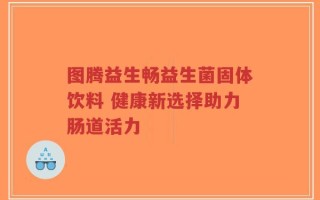 图腾益生畅益生菌固体饮料 健康新选择助力肠道活力