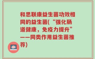 和思联康益生菌功效相同的益生菌(“强化肠道健康，免疫力提升”——同类作用益生菌推荐)