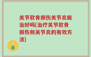 关节软骨损伤关节炎能治好吗(治疗关节软骨损伤和关节炎的有效方法)