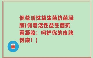 佩蔻活性益生菌抗菌凝胶(佩蔻活性益生菌抗菌凝胶：呵护你的皮肤健康！)