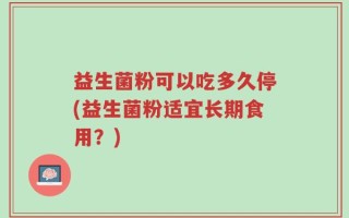 益生菌粉可以吃多久停(益生菌粉适宜长期食用？)