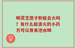喝灵芝孢子粉能去火吗？有什么能清火的小药方可以用来泡水喝