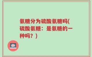 氨糖分为硫酸氨糖吗(硫酸氨糖：是氨糖的一种吗？)