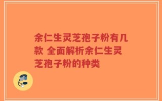 余仁生灵芝孢子粉有几款 全面解析余仁生灵芝孢子粉的种类
