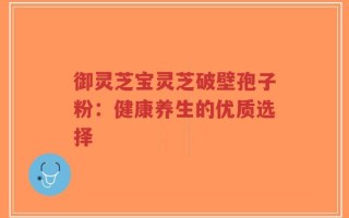 御灵芝宝灵芝破壁孢子粉：健康养生的优质选择