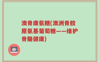 澳骨康氨糖(澳洲骨胶原氨基葡萄糖——维护骨骼健康)