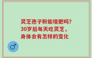 灵芝孢子粉能增肥吗？30岁后每天吃灵芝，身体会有怎样的变化