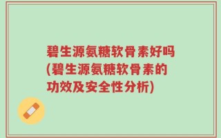 碧生源氨糖软骨素好吗(碧生源氨糖软骨素的功效及安全性分析)