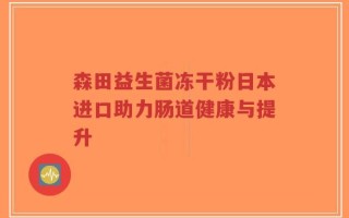 森田益生菌冻干粉日本进口助力肠道健康与提升