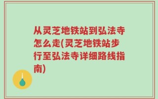 从灵芝地铁站到弘法寺怎么走(灵芝地铁站步行至弘法寺详细路线指南)