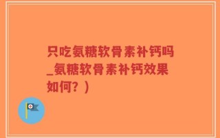 只吃氨糖软骨素补钙吗_氨糖软骨素补钙效果如何？)