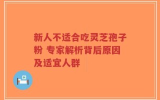 新人不适合吃灵芝孢子粉 专家解析背后原因及适宜人群