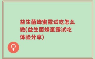 益生菌蜂蜜露试吃怎么做(益生菌蜂蜜露试吃体验分享)