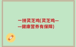 一拼灵芝鸡(灵芝鸡——健康营养有保障)