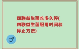 四联益生菌吃多久停(四联益生菌服用时间和停止方法)