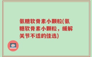 氨糖软骨素小颗粒(氨糖软骨素小颗粒，缓解关节不适的佳选)