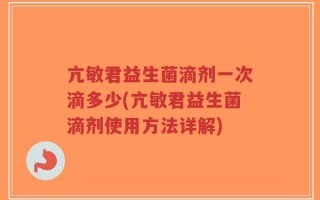 亢敏君益生菌滴剂一次滴多少(亢敏君益生菌滴剂使用方法详解)