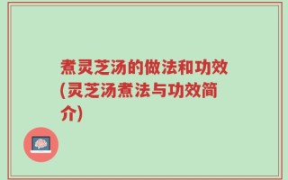 煮灵芝汤的做法和功效(灵芝汤煮法与功效简介)