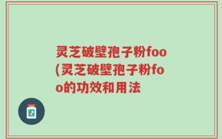 灵芝破壁孢子粉foo(灵芝破壁孢子粉foo的功效和用法